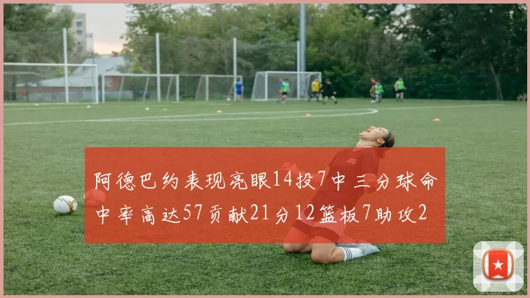 阿德巴约表现亮眼14投7中三分球命中率高达57贡献21分12篮板7助攻2抢断