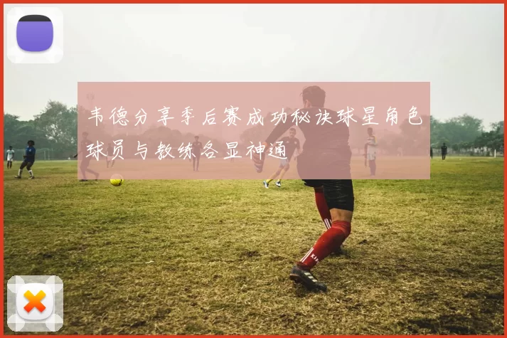 韦德分享季后赛成功秘诀球星角色球员与教练各显神通