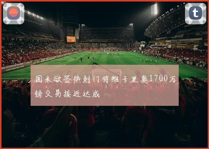 国米欲签热刺门将维卡里奥1700万镑交易接近达成