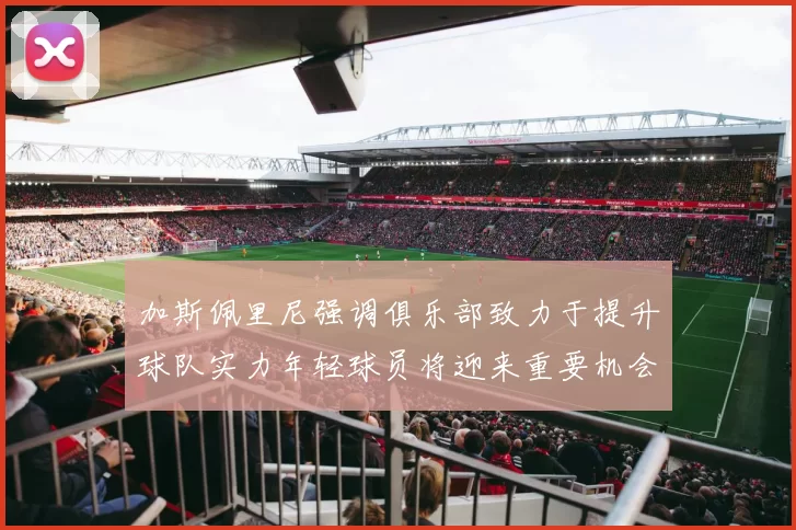 加斯佩里尼强调俱乐部致力于提升球队实力年轻球员将迎来重要机会