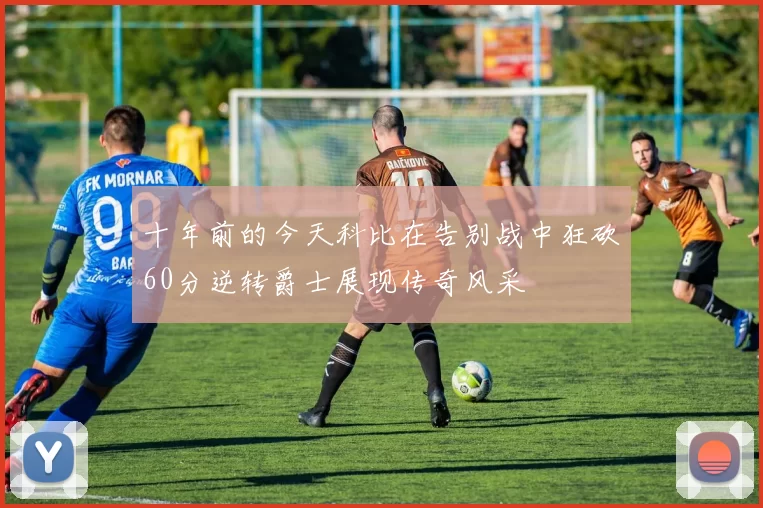 十年前的今天科比在告别战中狂砍60分逆转爵士展现传奇风采