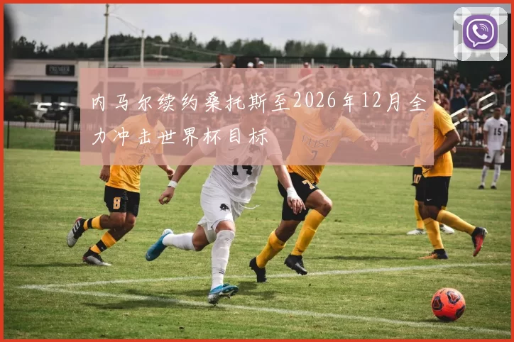 内马尔续约桑托斯至2026年12月全力冲击世界杯目标