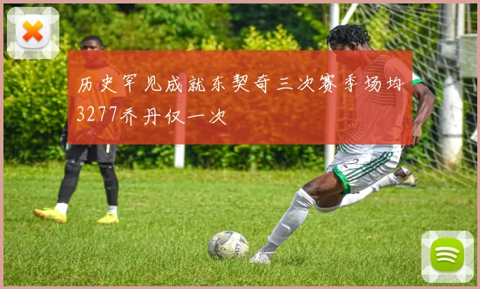 历史罕见成就东契奇三次赛季场均3277乔丹仅一次