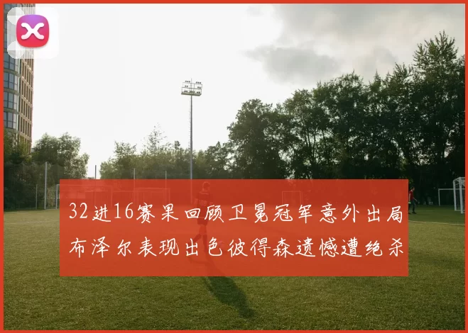 32进16赛果回顾卫冕冠军意外出局布泽尔表现出色彼得森遗憾遭绝杀