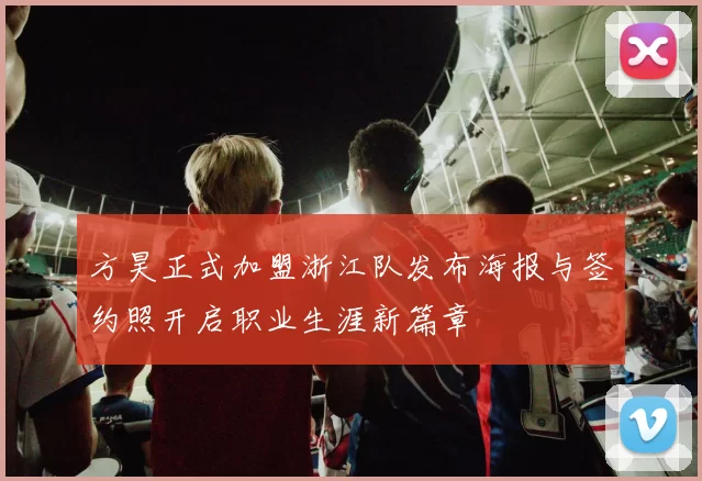 方昊正式加盟浙江队发布海报与签约照开启职业生涯新篇章