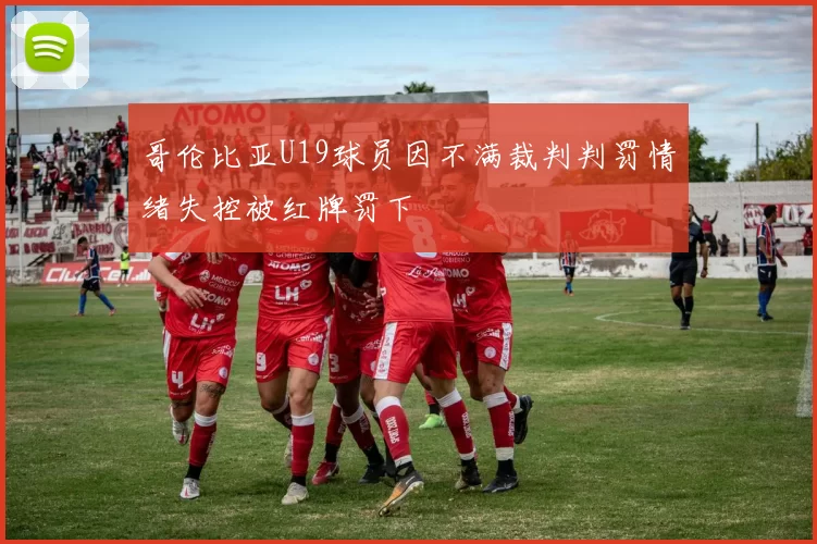 哥伦比亚U19球员因不满裁判判罚情绪失控被红牌罚下