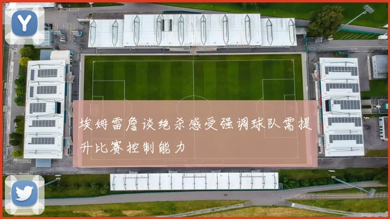 埃姆雷詹谈绝杀感受强调球队需提升比赛控制能力