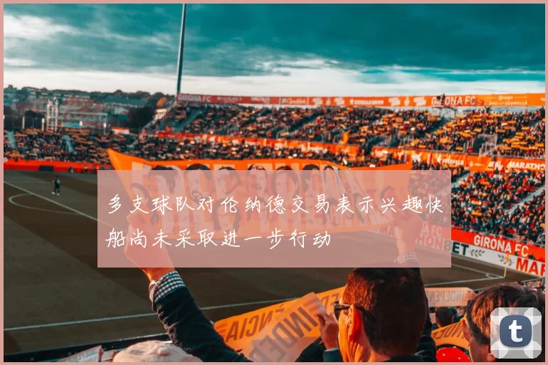 多支球队对伦纳德交易表示兴趣快船尚未采取进一步行动