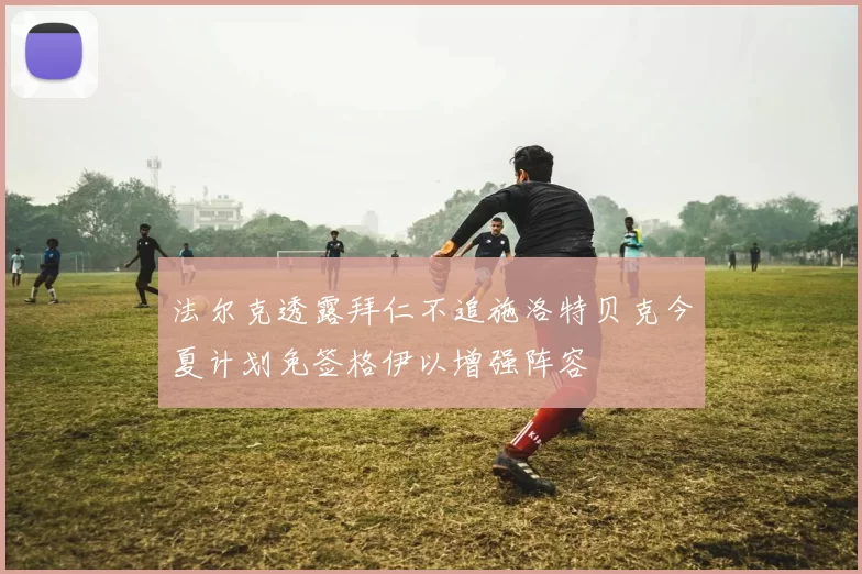 法尔克透露拜仁不追施洛特贝克今夏计划免签格伊以增强阵容