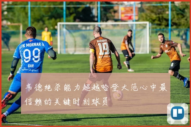 韦德绝杀能力超越哈登大范心中最信赖的关键时刻球员