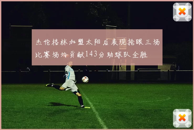 杰伦格林加盟太阳后表现抢眼三场比赛场均贡献143分助球队全胜
