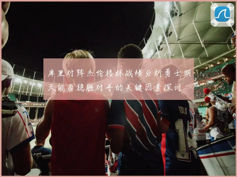 库里对阵杰伦格林战绩分析勇士明天能否稳胜对手的关键因素探讨