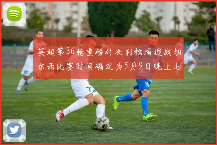 英超第36轮重磅对决利物浦迎战切尔西比赛时间确定为5月9日晚上七点半