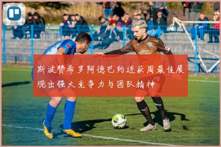 斯波赞希罗阿德巴约连获周最佳展现出强大竞争力与团队精神