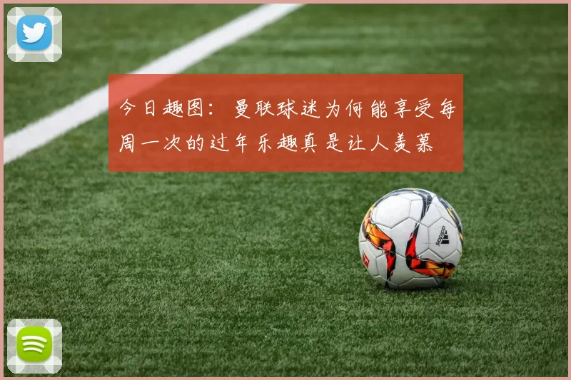 今日趣图：曼联球迷为何能享受每周一次的过年乐趣真是让人羡慕