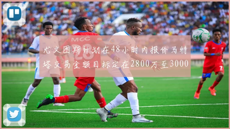 尤文图斯计划在48小时内报价马特塔交易金额目标定在2800万至3000万欧元