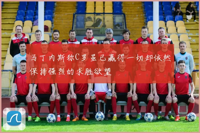 马丁内斯称C罗虽已赢得一切却依然保持强烈的求胜欲望