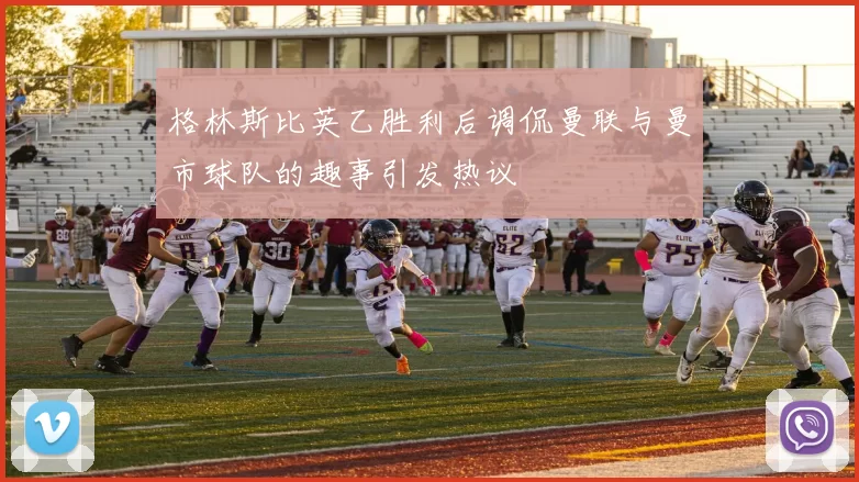 格林斯比英乙胜利后调侃曼联与曼市球队的趣事引发热议