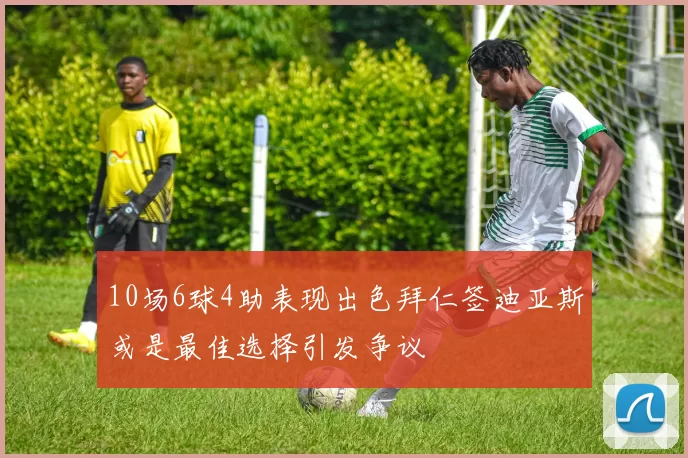 10场6球4助表现出色拜仁签迪亚斯或是最佳选择引发争议
