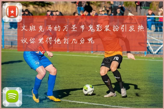 文班克马的万圣节鬼影装扮引发热议你觉得他打几分呢