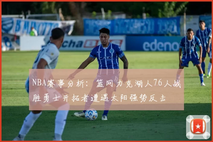 NBA赛事分析：篮网力克湖人76人战胜勇士开拓者遭遇太阳强势反击