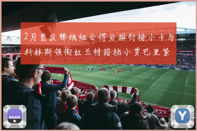 2月首发锋线组合得分排行榜小卡与科林斯领衔杜兰特搭档小贾巴里紧随其后