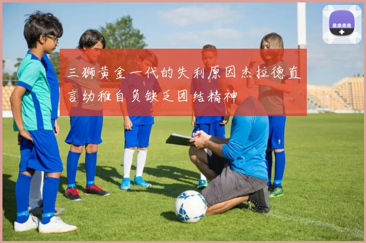 三狮黄金一代的失利原因杰拉德直言幼稚自负缺乏团结精神