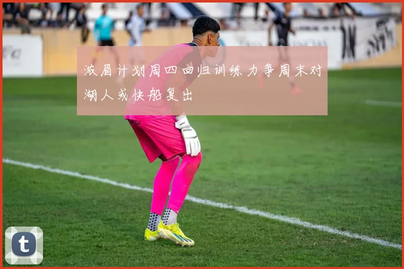 浓眉计划周四回归训练力争周末对湖人或快船复出