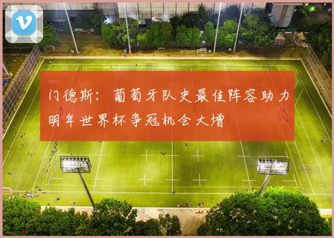 门德斯：葡萄牙队史最佳阵容助力明年世界杯争冠机会大增