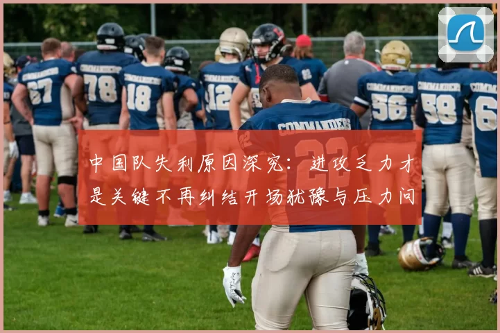 中国队失利原因深究：进攻乏力才是关键不再纠结开场犹豫与压力问题