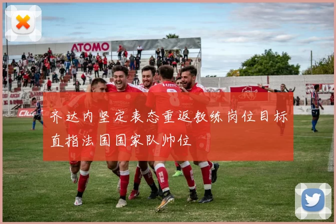 齐达内坚定表态重返教练岗位目标直指法国国家队帅位